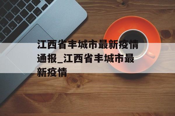 江西省丰城市最新疫情通报_江西省丰城市最新疫情