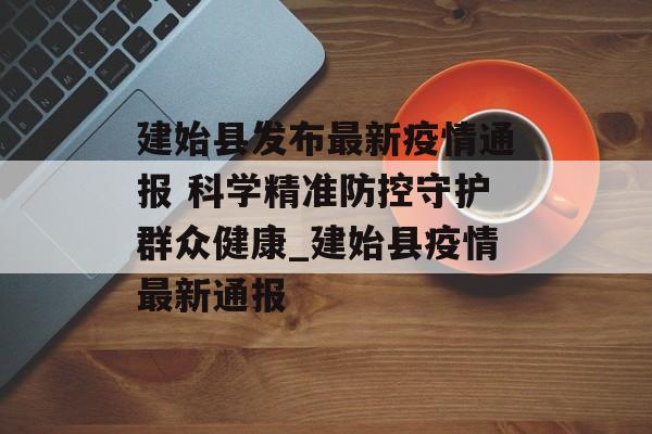 建始县发布最新疫情通报 科学精准防控守护群众健康_建始县疫情最新通报