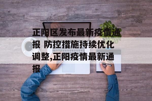 正阳区发布最新疫情通报 防控措施持续优化调整,正阳疫情最新通报