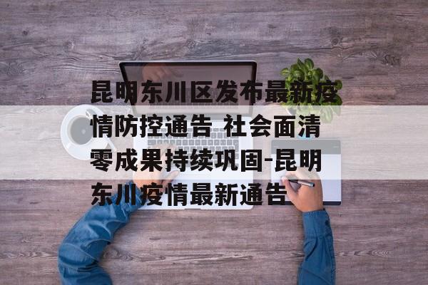 昆明东川区发布最新疫情防控通告 社会面清零成果持续巩固-昆明东川疫情最新通告