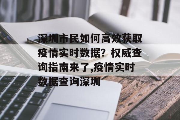 深圳市民如何高效获取疫情实时数据？权威查询指南来了,疫情实时数据查询深圳