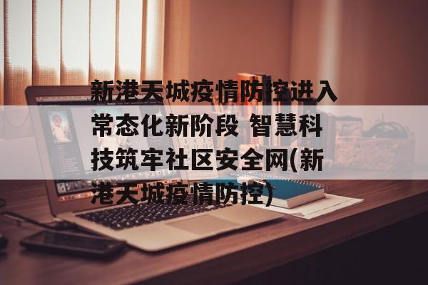新港天城疫情防控进入常态化新阶段 智慧科技筑牢社区安全网(新港天城疫情防控)