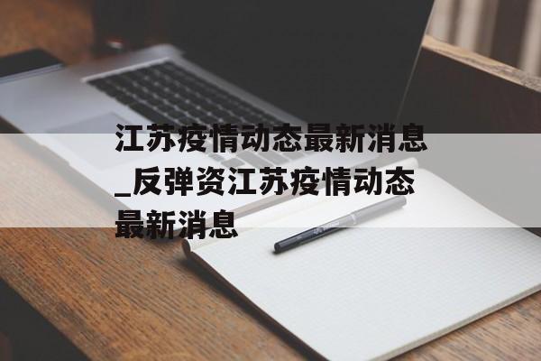 江苏疫情动态最新消息_反弹资江苏疫情动态最新消息