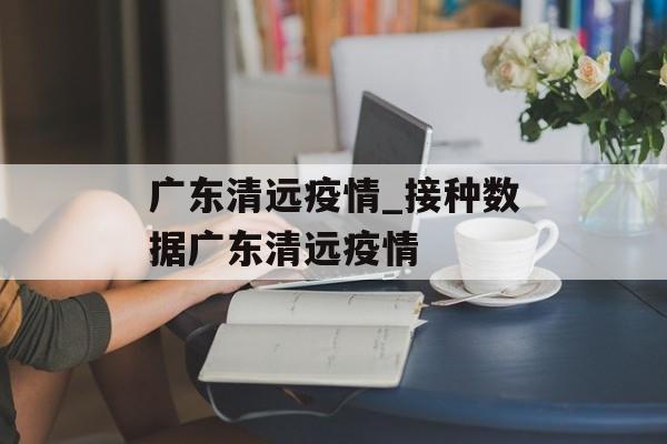 广东清远疫情_接种数据广东清远疫情