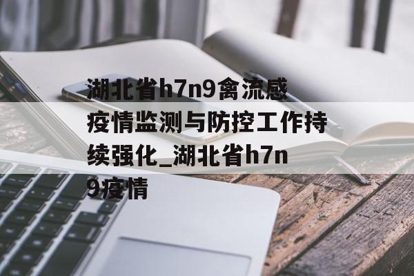 湖北省h7n9禽流感疫情监测与防控工作持续强化_湖北省h7n9疫情