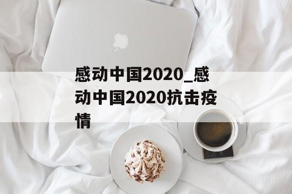 感动中国2020_感动中国2020抗击疫情