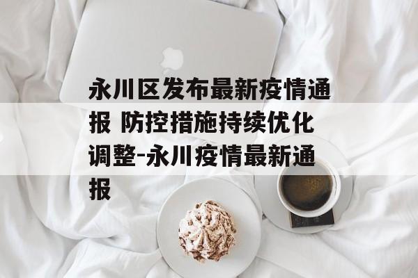 永川区发布最新疫情通报 防控措施持续优化调整-永川疫情最新通报