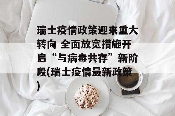 瑞士疫情政策迎来重大转向 全面放宽措施开启“与病毒共存”新阶段(瑞士疫情最新政策)