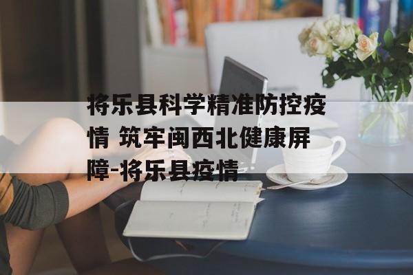 将乐县科学精准防控疫情 筑牢闽西北健康屏障-将乐县疫情