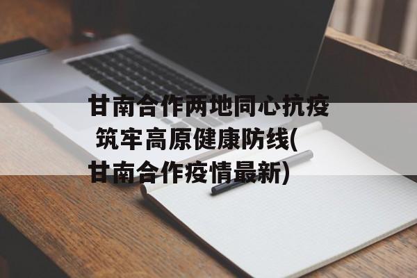 甘南合作两地同心抗疫 筑牢高原健康防线(甘南合作疫情最新)