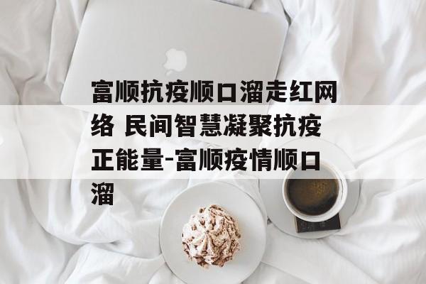 富顺抗疫顺口溜走红网络 民间智慧凝聚抗疫正能量-富顺疫情顺口溜