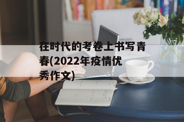 在时代的考卷上书写青春(2022年疫情优秀作文)