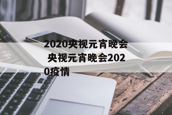 2020央视元宵晚会 央视元宵晚会2020疫情