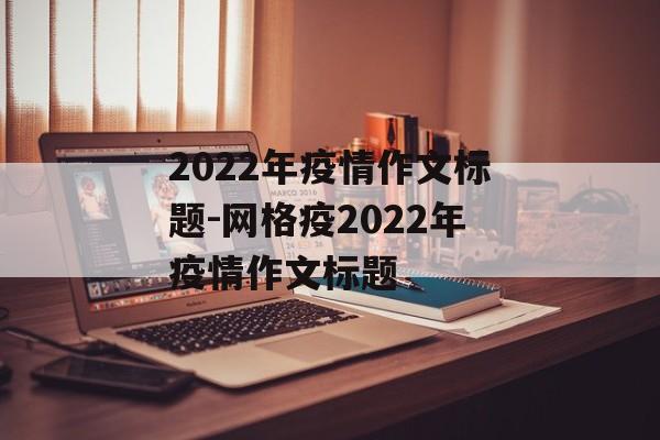 2022年疫情作文标题-网格疫2022年疫情作文标题