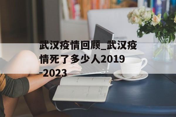 武汉疫情回顾_武汉疫情死了多少人2019-2023