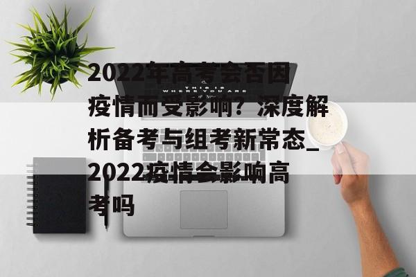 2022年高考会否因疫情而受影响？深度解析备考与组考新常态_2022疫情会影响高考吗