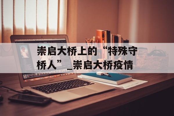 崇启大桥上的“特殊守桥人”_崇启大桥疫情