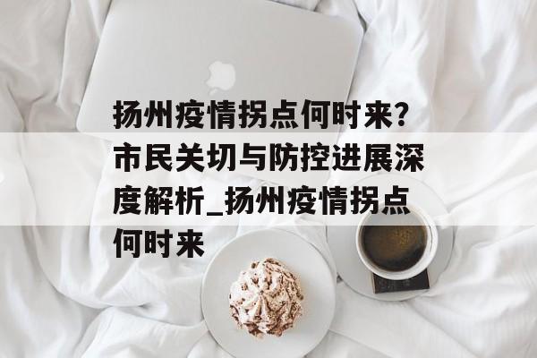 扬州疫情拐点何时来？市民关切与防控进展深度解析_扬州疫情拐点何时来