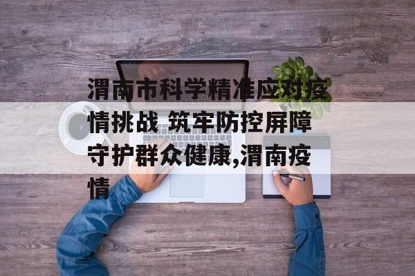 渭南市科学精准应对疫情挑战 筑牢防控屏障守护群众健康,渭南疫情