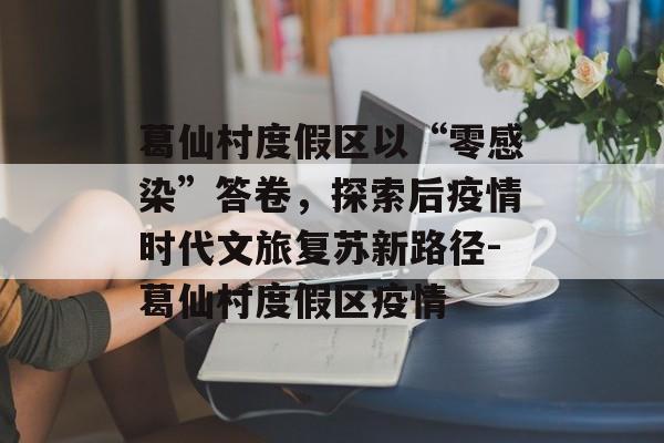 葛仙村度假区以“零感染”答卷，探索后疫情时代文旅复苏新路径-葛仙村度假区疫情