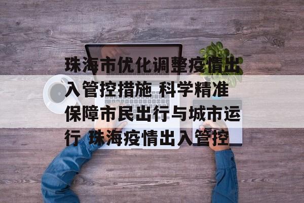 珠海市优化调整疫情出入管控措施 科学精准保障市民出行与城市运行 珠海疫情出入管控