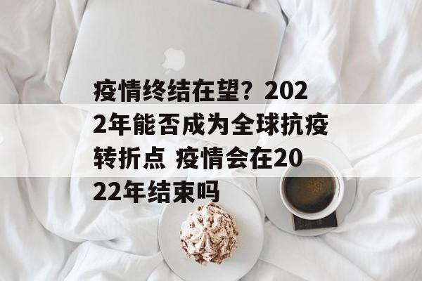 疫情终结在望？2022年能否成为全球抗疫转折点 疫情会在2022年结束吗