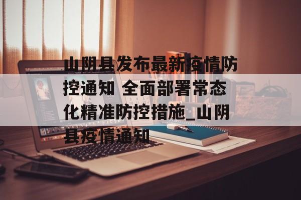 山阴县发布最新疫情防控通知 全面部署常态化精准防控措施_山阴县疫情通知