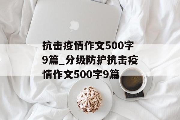 抗击疫情作文500字9篇_分级防护抗击疫情作文500字9篇