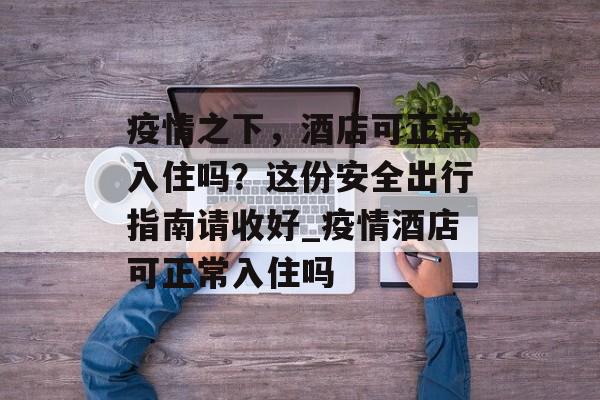 疫情之下，酒店可正常入住吗？这份安全出行指南请收好_疫情酒店可正常入住吗