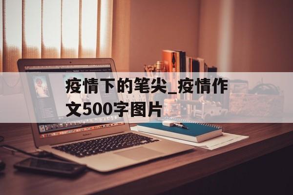 疫情下的笔尖_疫情作文500字图片