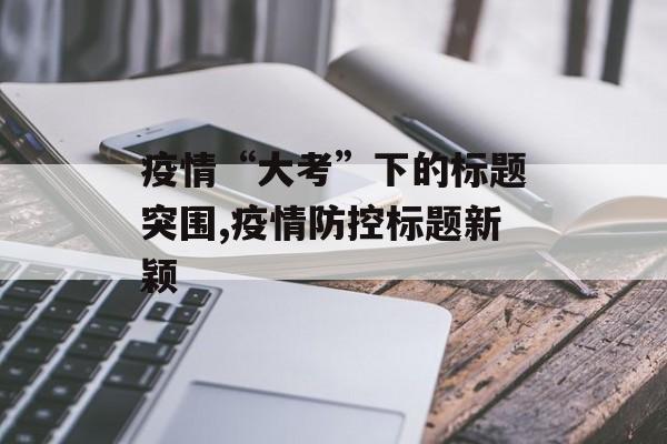 疫情“大考”下的标题突围,疫情防控标题新颖