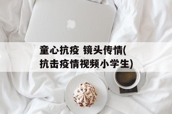 童心抗疫 镜头传情(抗击疫情视频小学生)