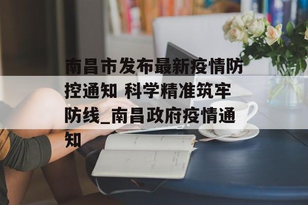 南昌市发布最新疫情防控通知 科学精准筑牢防线_南昌政府疫情通知