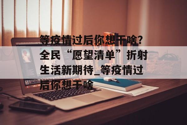等疫情过后你想干啥？全民“愿望清单”折射生活新期待_等疫情过后你想干啥