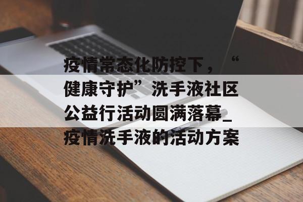 疫情常态化防控下，“健康守护”洗手液社区公益行活动圆满落幕_疫情洗手液的活动方案