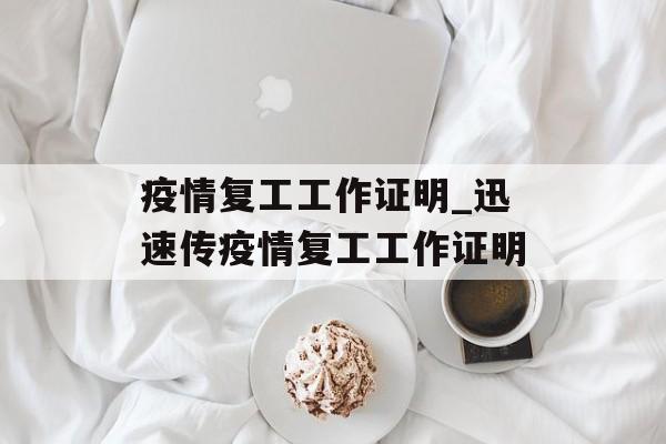 疫情复工工作证明_迅速传疫情复工工作证明