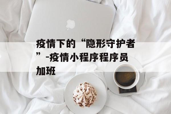 疫情下的“隐形守护者”-疫情小程序程序员加班
