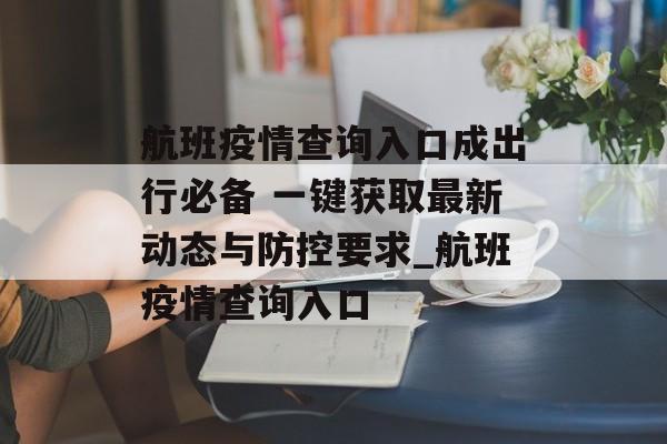 航班疫情查询入口成出行必备 一键获取最新动态与防控要求_航班疫情查询入口