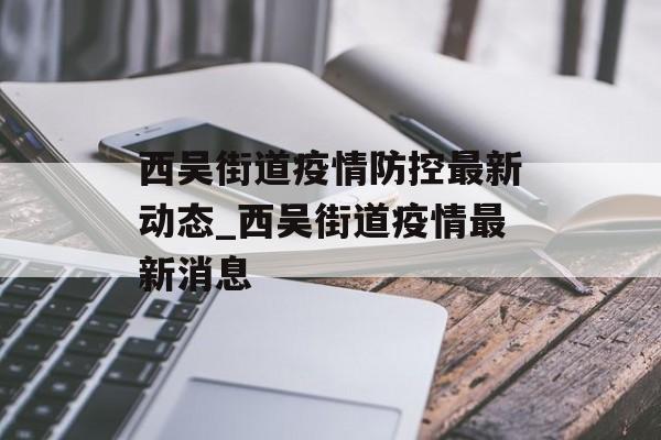西吴街道疫情防控最新动态_西吴街道疫情最新消息