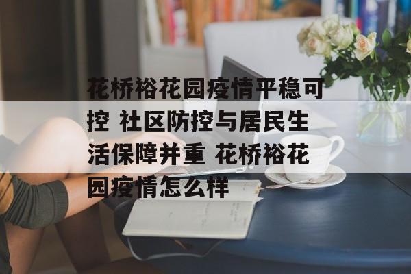 花桥裕花园疫情平稳可控 社区防控与居民生活保障并重 花桥裕花园疫情怎么样