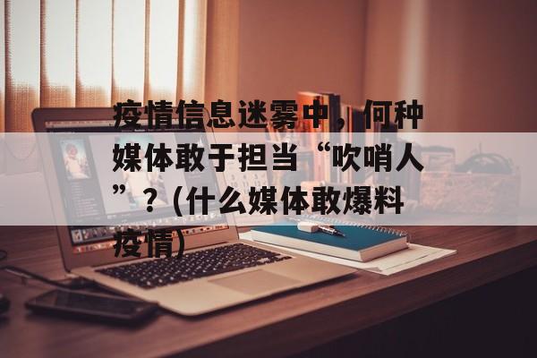 疫情信息迷雾中，何种媒体敢于担当“吹哨人”？(什么媒体敢爆料疫情)