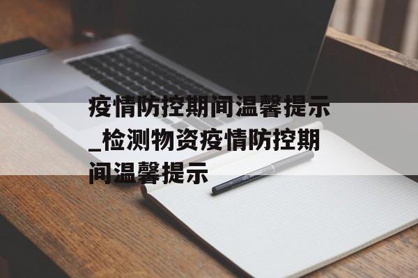 疫情防控期间温馨提示_检测物资疫情防控期间温馨提示