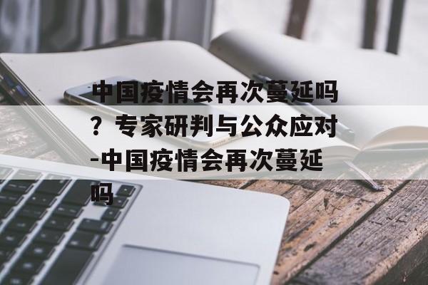 中国疫情会再次蔓延吗？专家研判与公众应对-中国疫情会再次蔓延吗