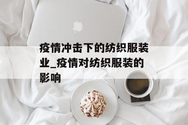 疫情冲击下的纺织服装业_疫情对纺织服装的影响