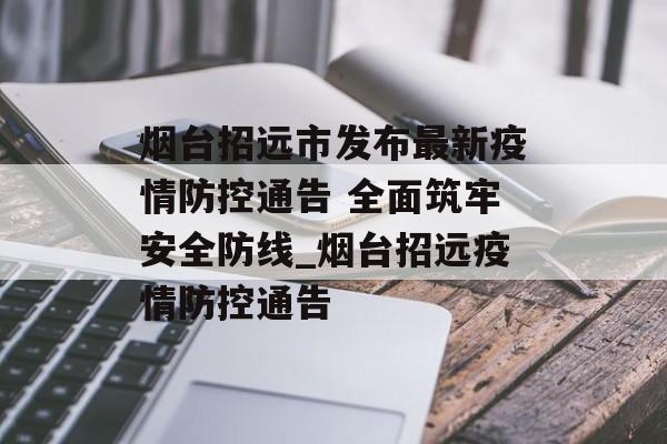烟台招远市发布最新疫情防控通告 全面筑牢安全防线_烟台招远疫情防控通告