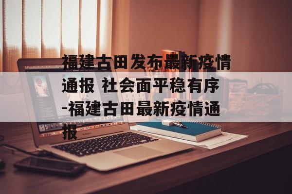 福建古田发布最新疫情通报 社会面平稳有序-福建古田最新疫情通报