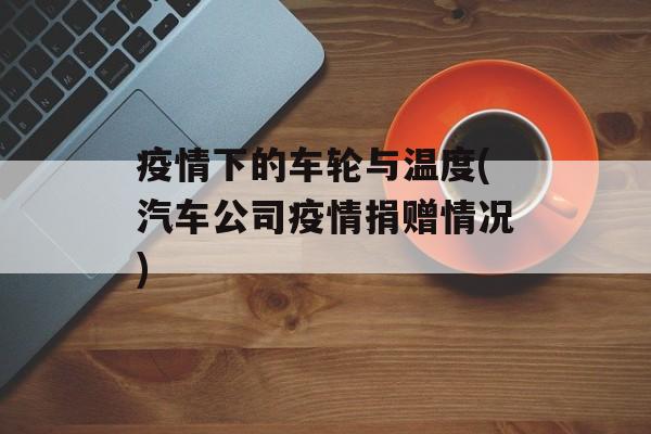疫情下的车轮与温度(汽车公司疫情捐赠情况)
