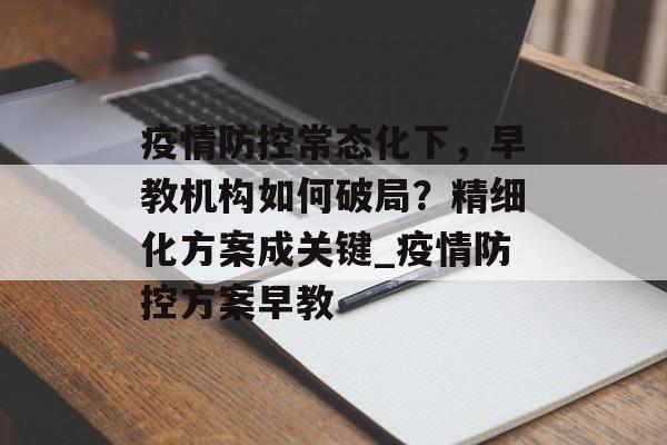 疫情防控常态化下，早教机构如何破局？精细化方案成关键_疫情防控方案早教