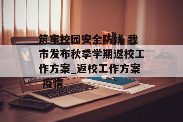 筑牢校园安全防线 我市发布秋季学期返校工作方案_返校工作方案 疫情