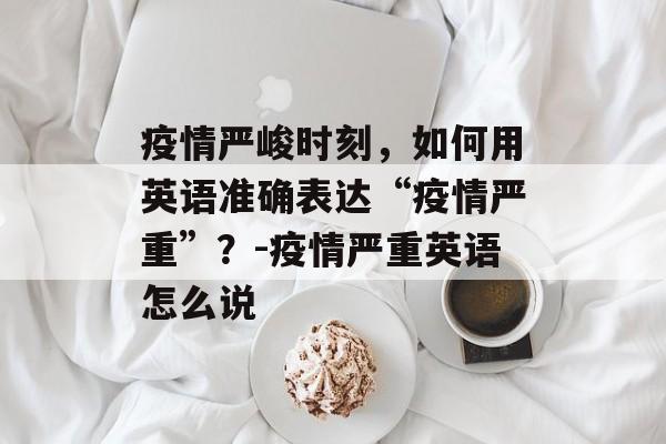 疫情严峻时刻，如何用英语准确表达“疫情严重”？-疫情严重英语怎么说